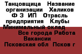 Танцовщица › Название организации ­ Халиков Ф.З, ИП › Отрасль предприятия ­ Клубы › Минимальный оклад ­ 100 000 - Все города Работа » Вакансии   . Псковская обл.,Псков г.